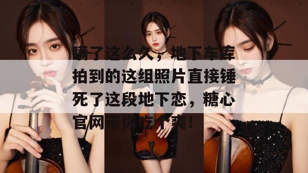 瞒了这么久,地下车库拍到的这组照片直接锤死了这段地下恋,糖心官网带你吃个爽!