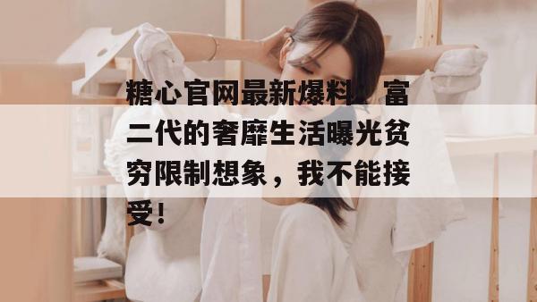 糖心官网最新爆料：富二代的奢靡生活曝光贫穷限制想象，我不能接受！